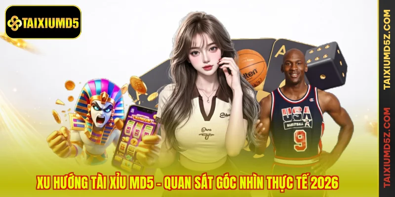 Xu Hướng Tài Xỉu MD5 - Quan Sát Góc Nhìn Thực Tế 2026